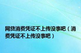 网贷消费凭证不上传没事吧（消费凭证不上传没事吧）