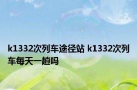 k1332次列车途径站 k1332次列车每天一趟吗