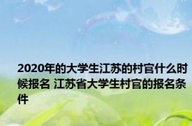 2020年的大学生江苏的村官什么时候报名 江苏省大学生村官的报名条件