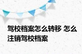 驾校档案怎么转移 怎么注销驾校档案