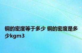 铜的密度等于多少 铜的密度是多少kgm3