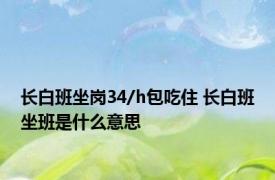 长白班坐岗34/h包吃住 长白班坐班是什么意思