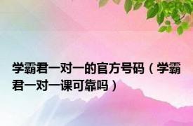 学霸君一对一的官方号码（学霸君一对一课可靠吗）