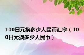 100日元换多少人民币汇率（100日元换多少人民币）