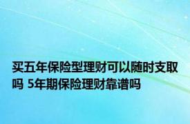 买五年保险型理财可以随时支取吗 5年期保险理财靠谱吗