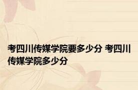 考四川传媒学院要多少分 考四川传媒学院多少分