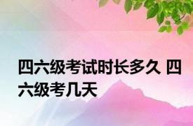 四六级考试时长多久 四六级考几天