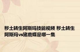 秽土转生阿斯玛技能视频 秽土转生阿斯玛vs猪鹿蝶是哪一集