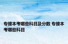 专接本考哪些科目及分数 专接本考哪些科目