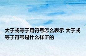 大于或等于用符号怎么表示 大于或等于符号是什么样子的