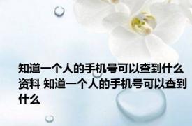 知道一个人的手机号可以查到什么资料 知道一个人的手机号可以查到什么