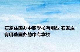 石家庄国办中职学校有哪些 石家庄有哪些国办的中专学校