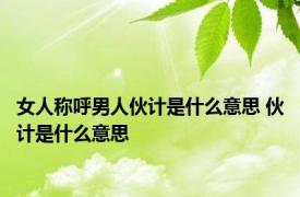 女人称呼男人伙计是什么意思 伙计是什么意思