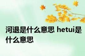 河退是什么意思 hetui是什么意思