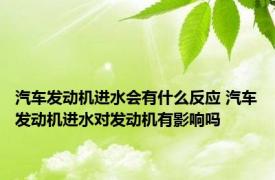 汽车发动机进水会有什么反应 汽车发动机进水对发动机有影响吗