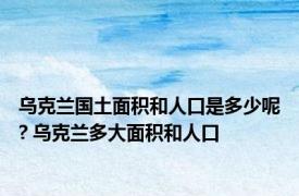 乌克兰国土面积和人口是多少呢? 乌克兰多大面积和人口