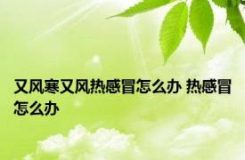 又风寒又风热感冒怎么办 热感冒怎么办