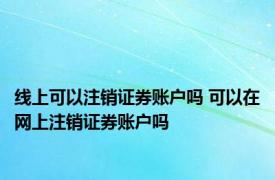 线上可以注销证券账户吗 可以在网上注销证券账户吗