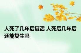 人死了几年后复活 人死后几年后还能复生吗