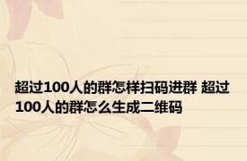 超过100人的群怎样扫码进群 超过100人的群怎么生成二维码