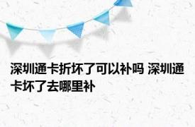 深圳通卡折坏了可以补吗 深圳通卡坏了去哪里补