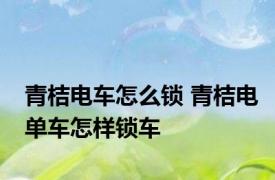 青桔电车怎么锁 青桔电单车怎样锁车