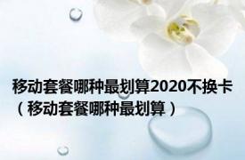 移动套餐哪种最划算2020不换卡（移动套餐哪种最划算）