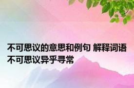 不可思议的意思和例句 解释词语不可思议异乎寻常