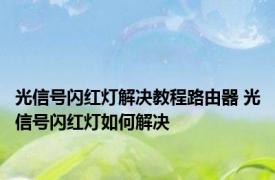 光信号闪红灯解决教程路由器 光信号闪红灯如何解决