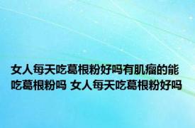 女人每天吃葛根粉好吗有肌瘤的能吃葛根粉吗 女人每天吃葛根粉好吗