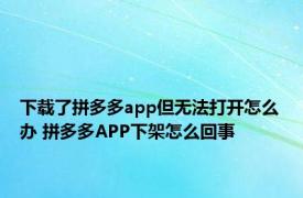 下载了拼多多app但无法打开怎么办 拼多多APP下架怎么回事