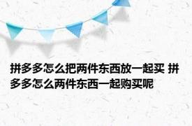 拼多多怎么把两件东西放一起买 拼多多怎么两件东西一起购买呢