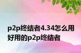 p2p终结者4.34怎么用 好用的p2p终结者 