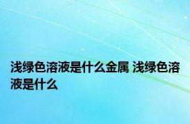 浅绿色溶液是什么金属 浅绿色溶液是什么