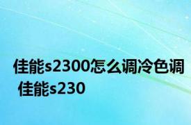 佳能s2300怎么调冷色调 佳能s230 