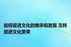 如何促进文化的继承和发展 怎样促进文化繁荣