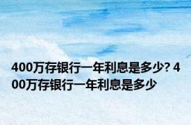 400万存银行一年利息是多少? 400万存银行一年利息是多少