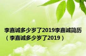 李嘉诚多少岁了2019李嘉诚简历（李嘉诚多少岁了2019）