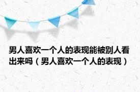 男人喜欢一个人的表现能被别人看出来吗（男人喜欢一个人的表现）