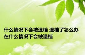 什么情况下会被退档 退档了怎么办 在什么情况下会被退档