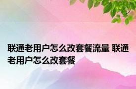 联通老用户怎么改套餐流量 联通老用户怎么改套餐