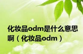 化妆品odm是什么意思啊（化妆品odm）