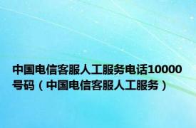 中国电信客服人工服务电话10000号码（中国电信客服人工服务）