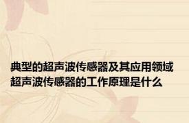 典型的超声波传感器及其应用领域 超声波传感器的工作原理是什么