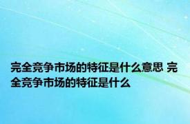 完全竞争市场的特征是什么意思 完全竞争市场的特征是什么