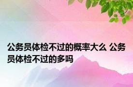 公务员体检不过的概率大么 公务员体检不过的多吗