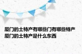 厦门的土特产有哪些门有哪些特产 厦门的土特产是什么东西