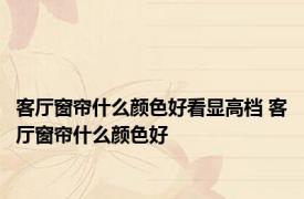 客厅窗帘什么颜色好看显高档 客厅窗帘什么颜色好