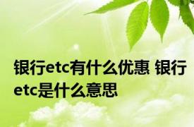 银行etc有什么优惠 银行etc是什么意思