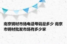 南京钢材市场电话号码是多少 南京市钢材批发市场有多少家